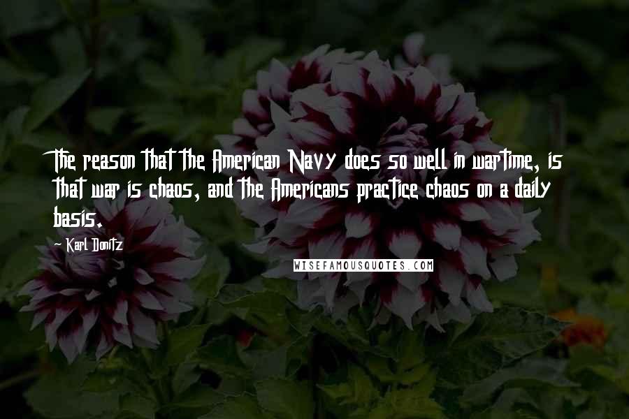 Karl Donitz Quotes: The reason that the American Navy does so well in wartime, is that war is chaos, and the Americans practice chaos on a daily basis.