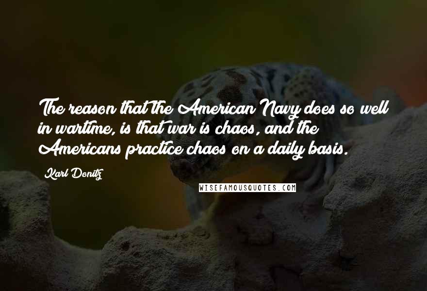 Karl Donitz Quotes: The reason that the American Navy does so well in wartime, is that war is chaos, and the Americans practice chaos on a daily basis.