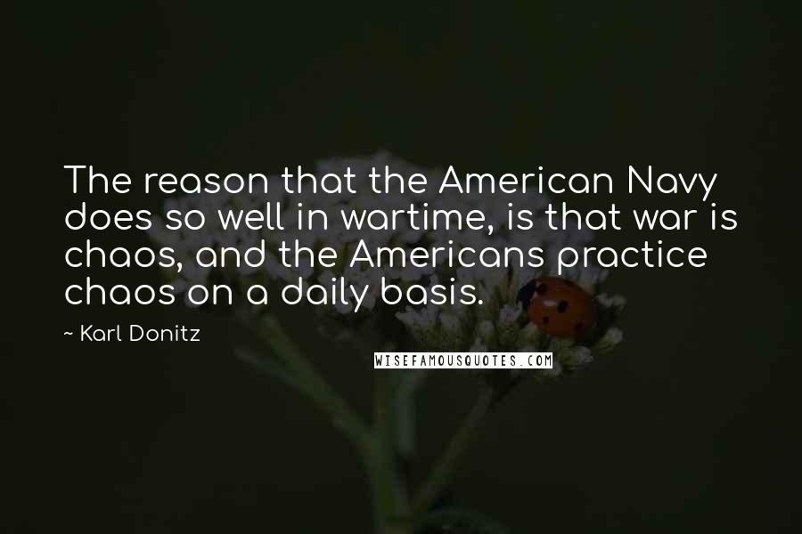 Karl Donitz Quotes: The reason that the American Navy does so well in wartime, is that war is chaos, and the Americans practice chaos on a daily basis.
