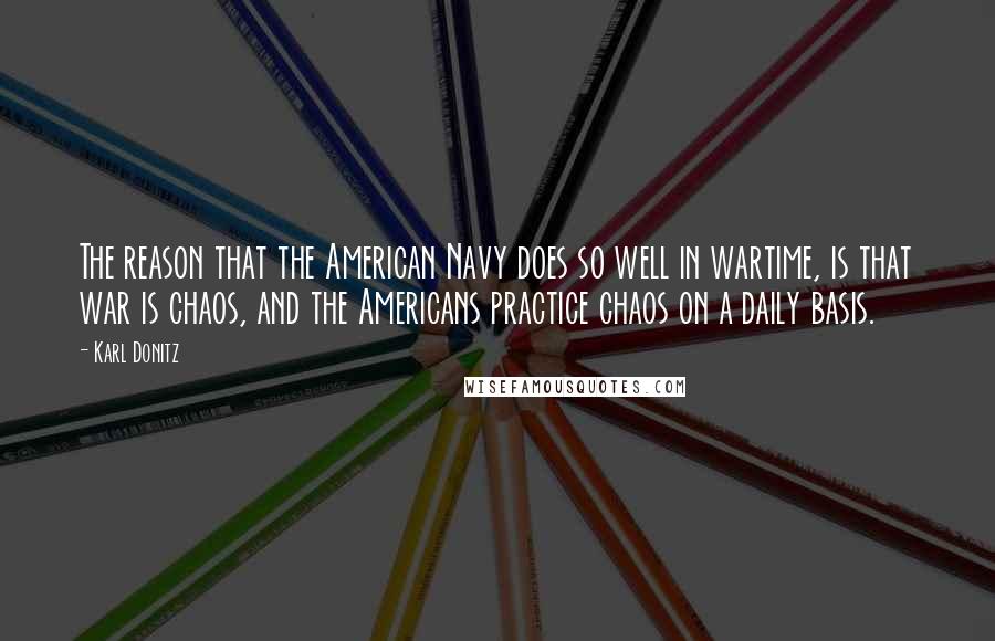 Karl Donitz Quotes: The reason that the American Navy does so well in wartime, is that war is chaos, and the Americans practice chaos on a daily basis.
