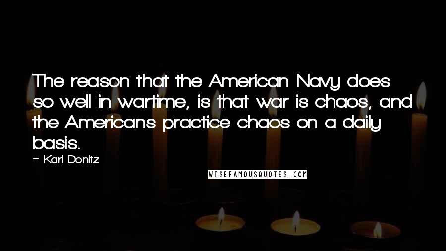 Karl Donitz Quotes: The reason that the American Navy does so well in wartime, is that war is chaos, and the Americans practice chaos on a daily basis.