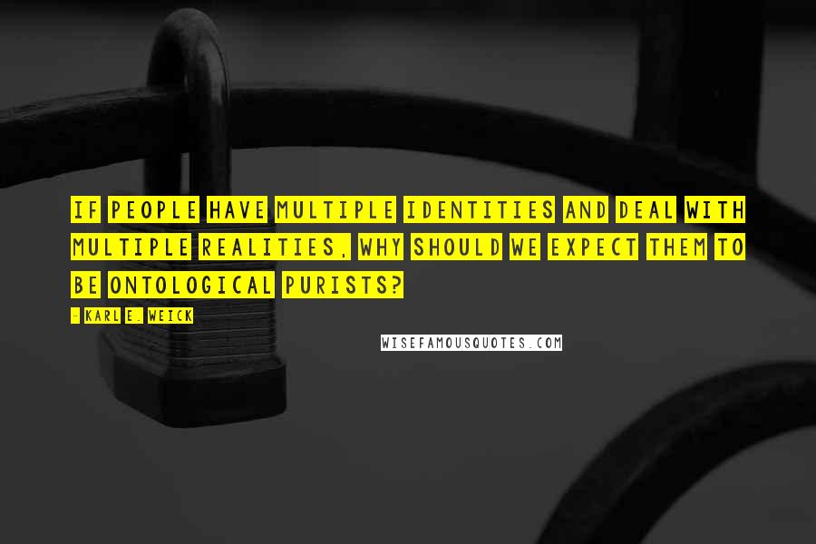 Karl E. Weick Quotes: If people have multiple identities and deal with multiple realities, why should we expect them to be ontological purists?