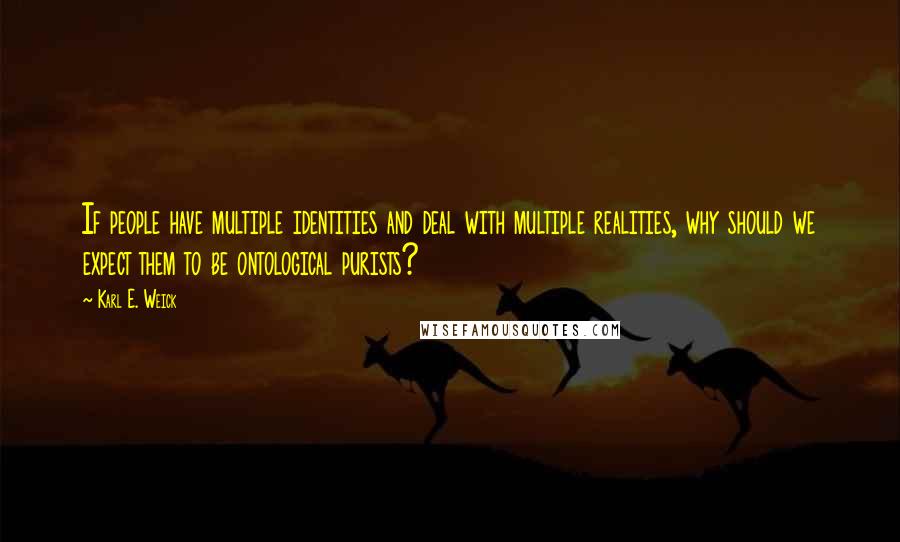 Karl E. Weick Quotes: If people have multiple identities and deal with multiple realities, why should we expect them to be ontological purists?