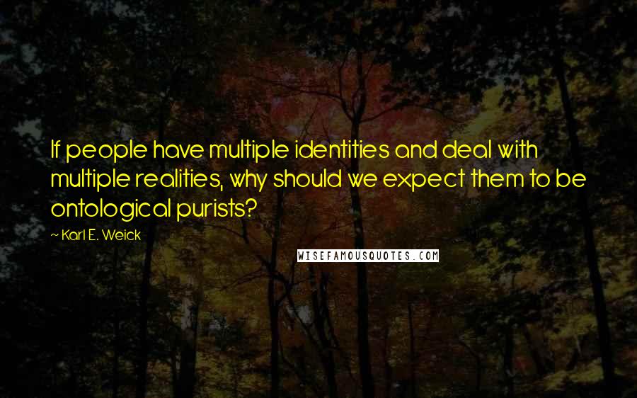 Karl E. Weick Quotes: If people have multiple identities and deal with multiple realities, why should we expect them to be ontological purists?