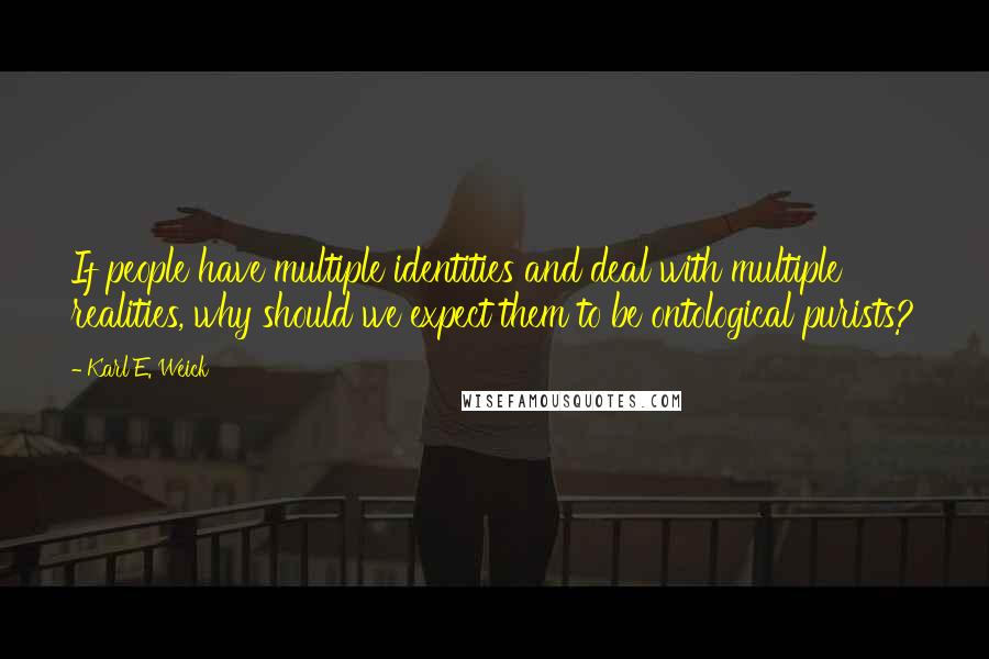 Karl E. Weick Quotes: If people have multiple identities and deal with multiple realities, why should we expect them to be ontological purists?