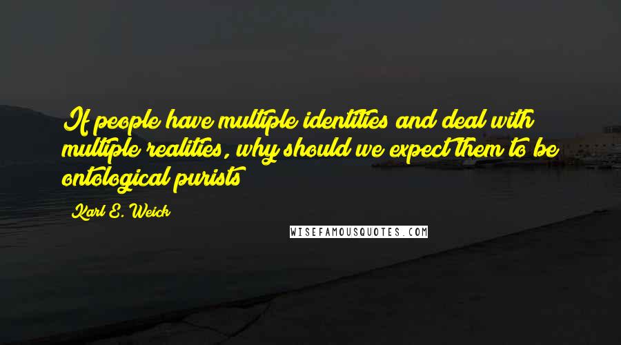 Karl E. Weick Quotes: If people have multiple identities and deal with multiple realities, why should we expect them to be ontological purists?