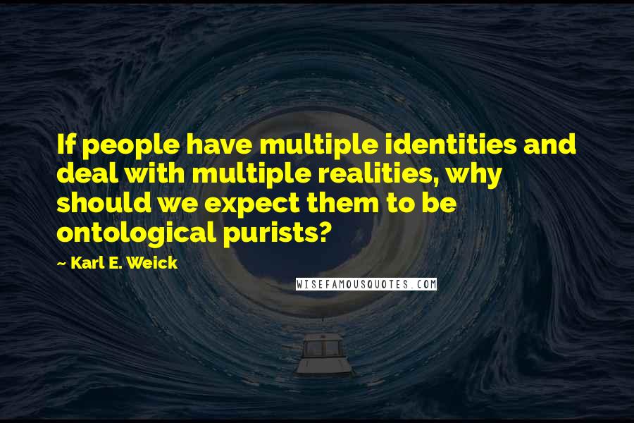 Karl E. Weick Quotes: If people have multiple identities and deal with multiple realities, why should we expect them to be ontological purists?