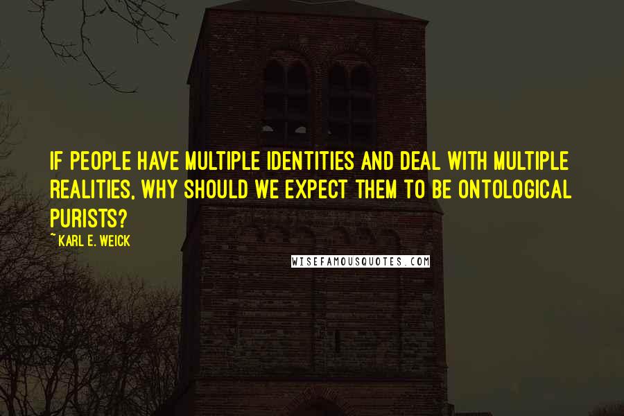 Karl E. Weick Quotes: If people have multiple identities and deal with multiple realities, why should we expect them to be ontological purists?