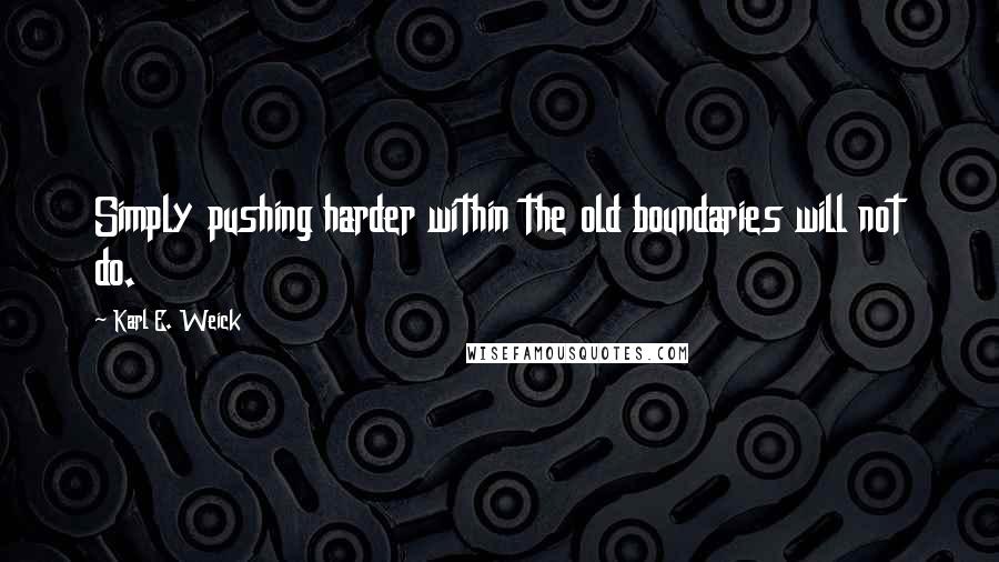 Karl E. Weick Quotes: Simply pushing harder within the old boundaries will not do.