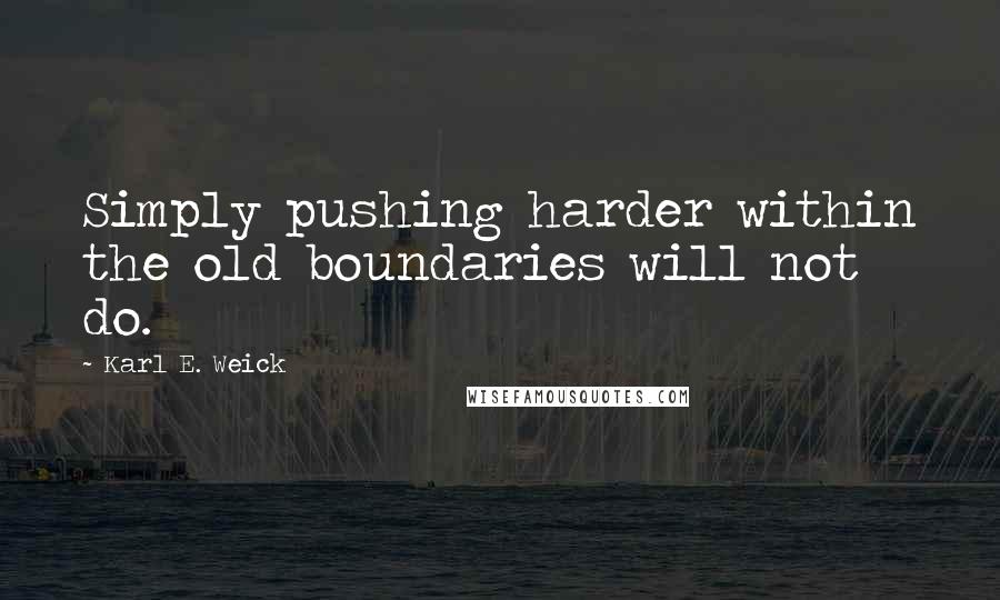 Karl E. Weick Quotes: Simply pushing harder within the old boundaries will not do.