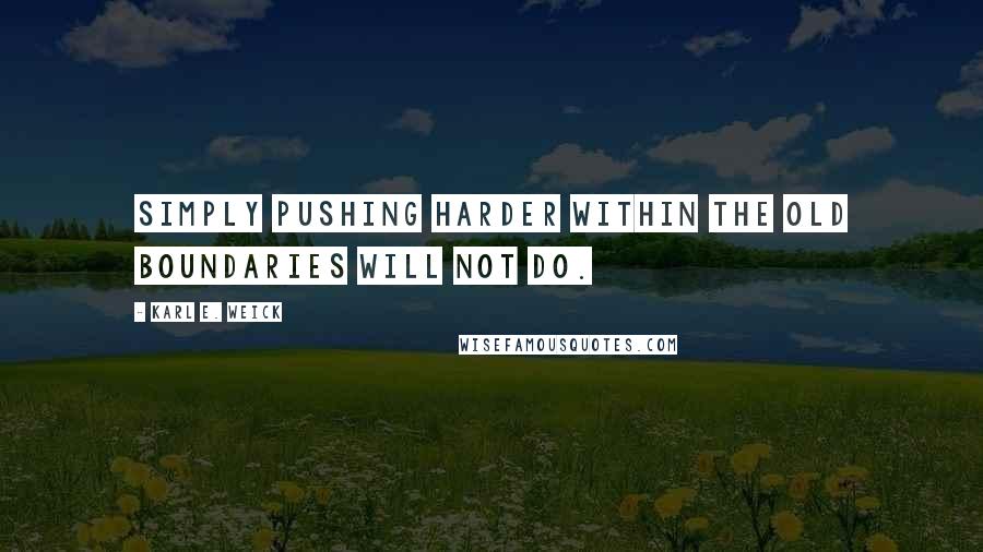 Karl E. Weick Quotes: Simply pushing harder within the old boundaries will not do.