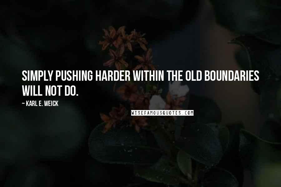 Karl E. Weick Quotes: Simply pushing harder within the old boundaries will not do.