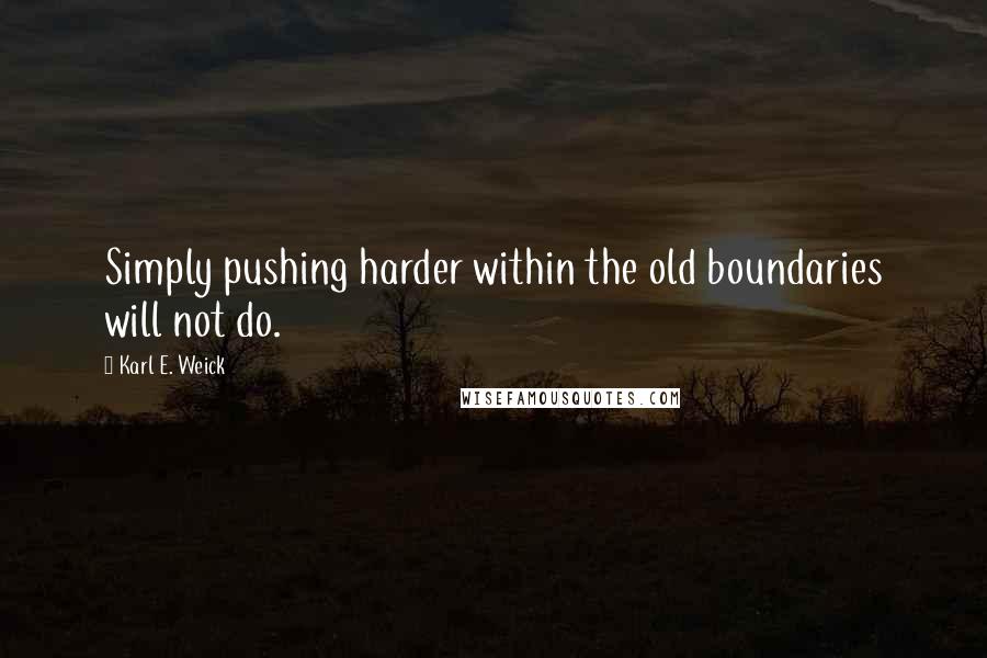 Karl E. Weick Quotes: Simply pushing harder within the old boundaries will not do.