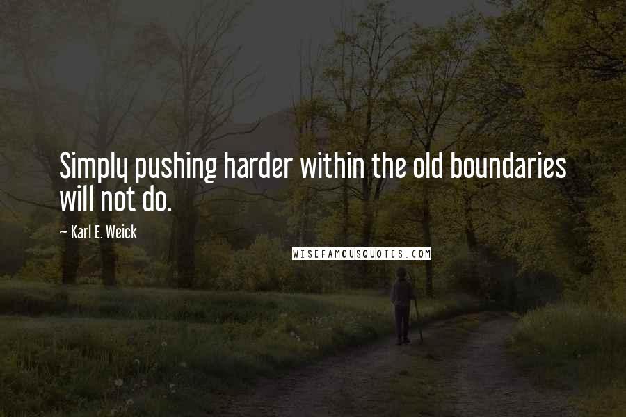 Karl E. Weick Quotes: Simply pushing harder within the old boundaries will not do.