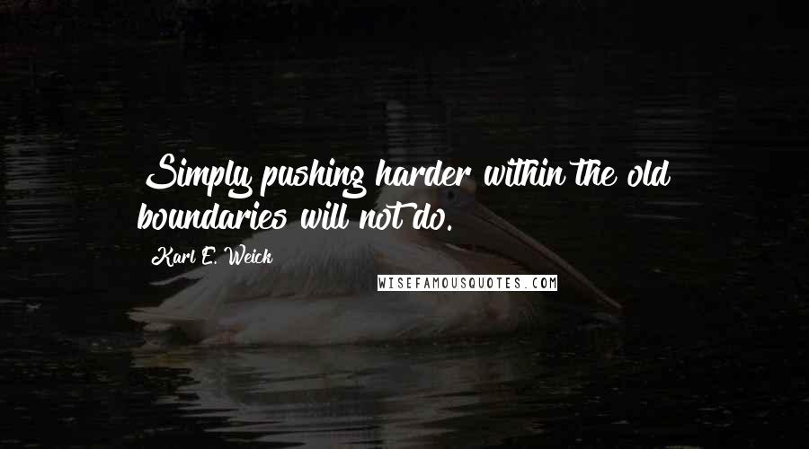 Karl E. Weick Quotes: Simply pushing harder within the old boundaries will not do.