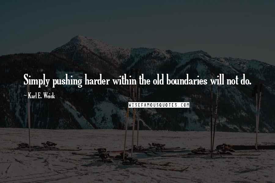 Karl E. Weick Quotes: Simply pushing harder within the old boundaries will not do.