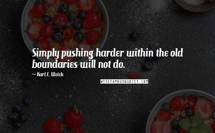 Karl E. Weick Quotes: Simply pushing harder within the old boundaries will not do.