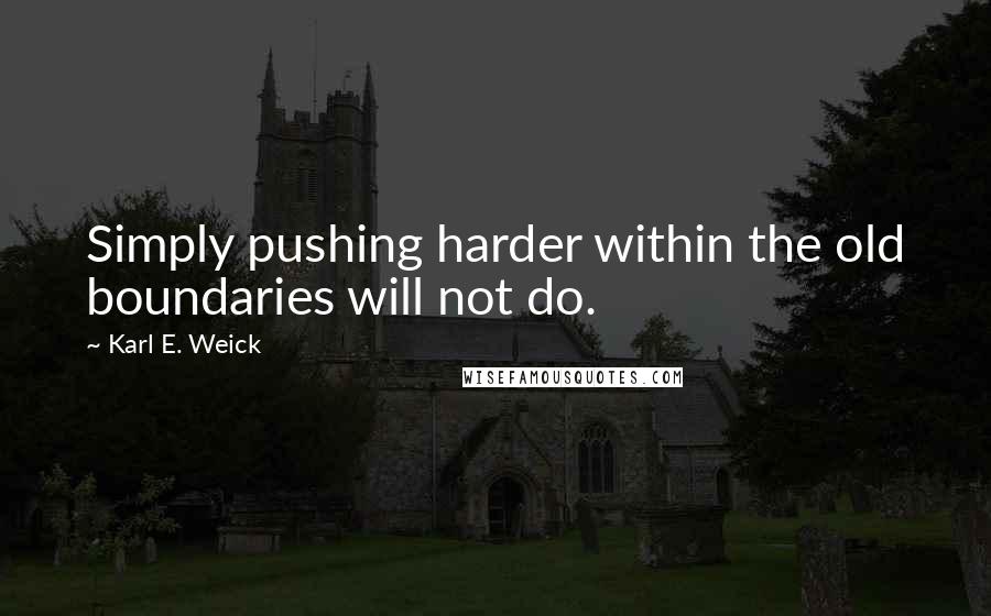 Karl E. Weick Quotes: Simply pushing harder within the old boundaries will not do.