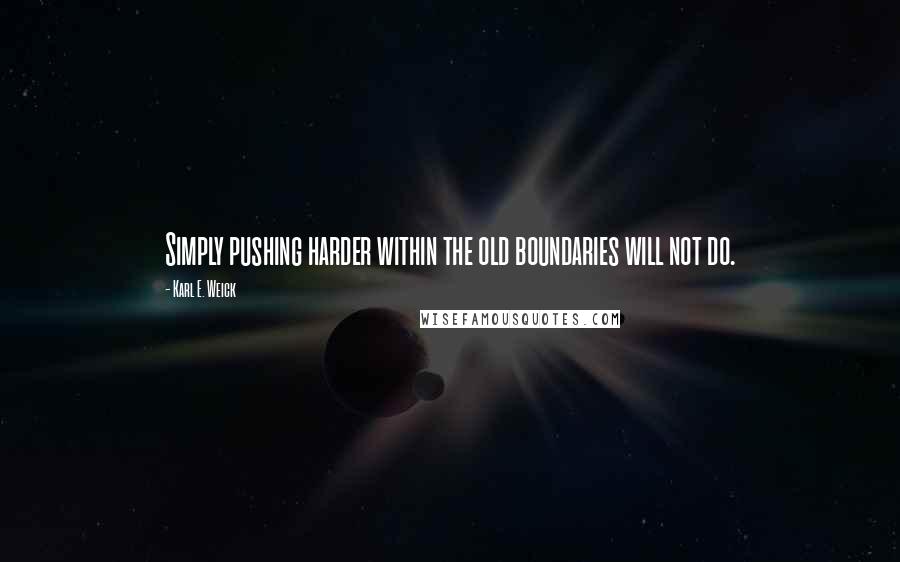 Karl E. Weick Quotes: Simply pushing harder within the old boundaries will not do.