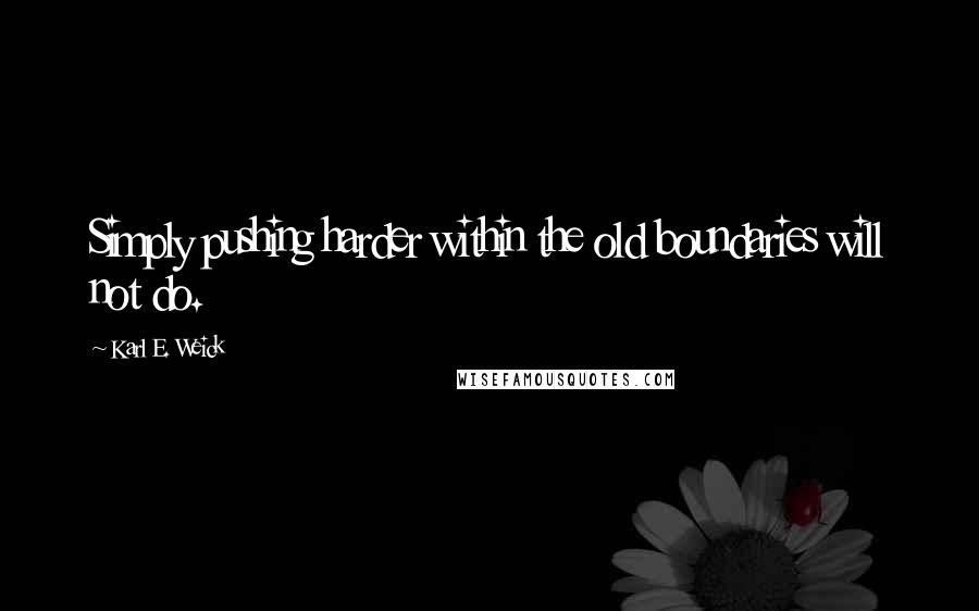 Karl E. Weick Quotes: Simply pushing harder within the old boundaries will not do.