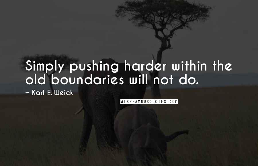 Karl E. Weick Quotes: Simply pushing harder within the old boundaries will not do.