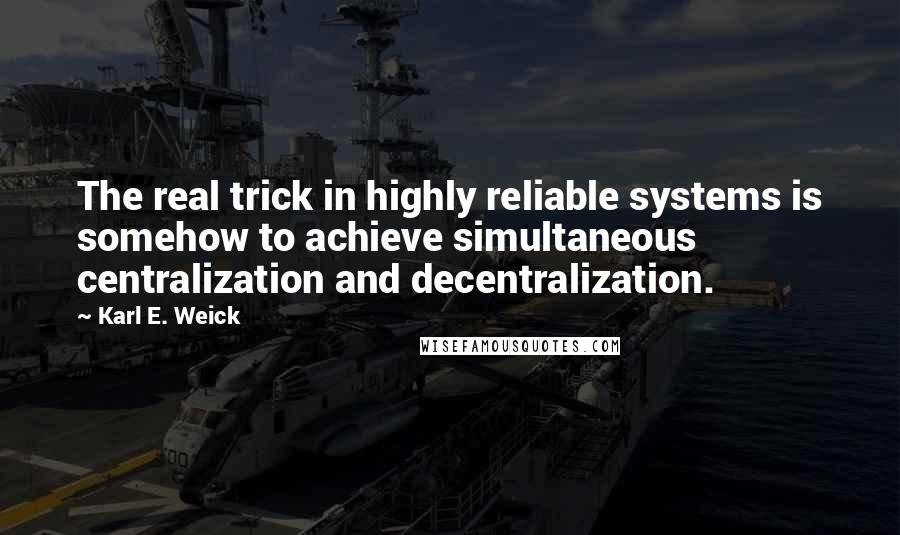 Karl E. Weick Quotes: The real trick in highly reliable systems is somehow to achieve simultaneous centralization and decentralization.