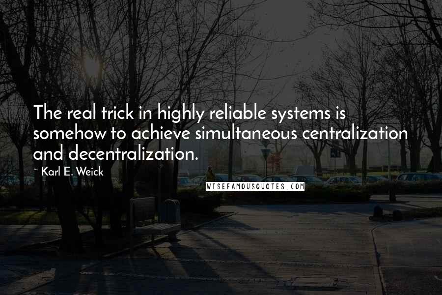 Karl E. Weick Quotes: The real trick in highly reliable systems is somehow to achieve simultaneous centralization and decentralization.