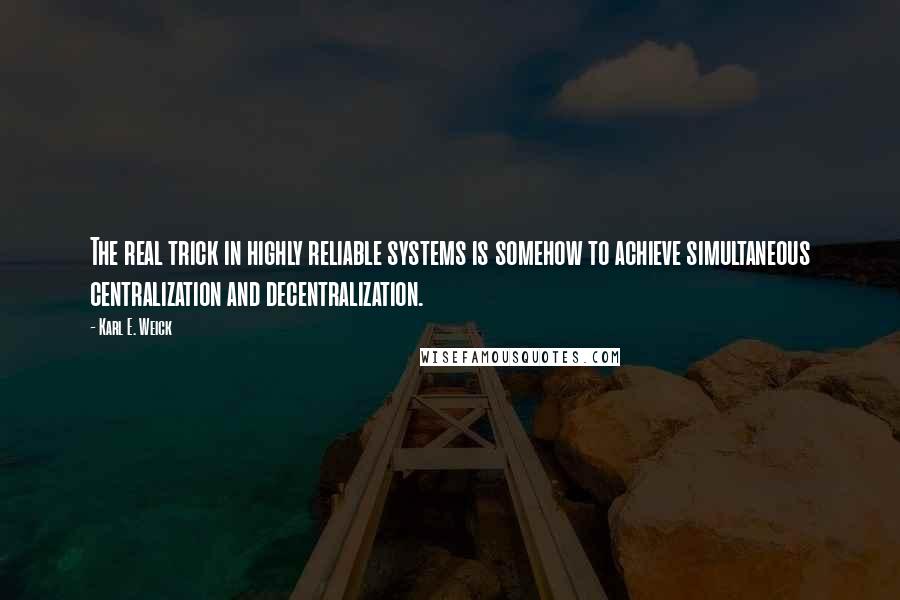 Karl E. Weick Quotes: The real trick in highly reliable systems is somehow to achieve simultaneous centralization and decentralization.