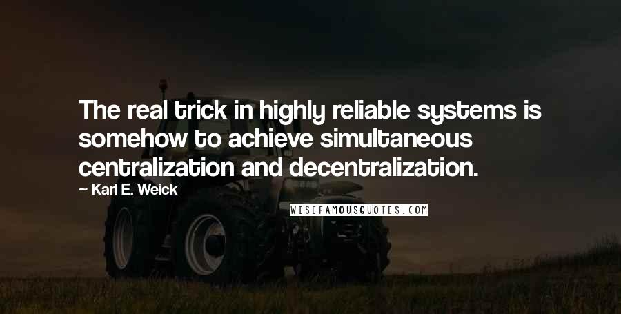 Karl E. Weick Quotes: The real trick in highly reliable systems is somehow to achieve simultaneous centralization and decentralization.