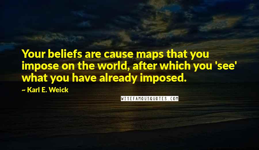 Karl E. Weick Quotes: Your beliefs are cause maps that you impose on the world, after which you 'see' what you have already imposed.