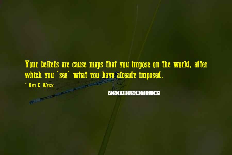 Karl E. Weick Quotes: Your beliefs are cause maps that you impose on the world, after which you 'see' what you have already imposed.