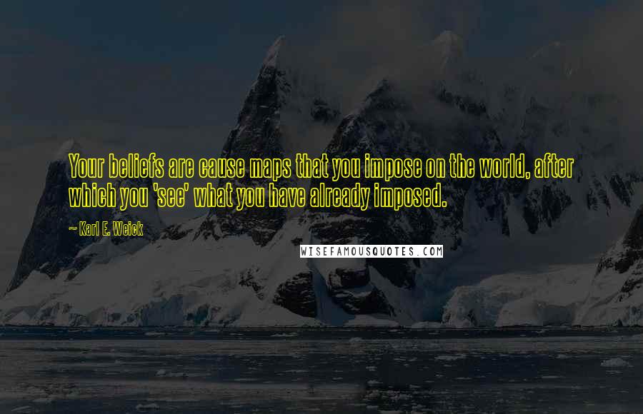 Karl E. Weick Quotes: Your beliefs are cause maps that you impose on the world, after which you 'see' what you have already imposed.