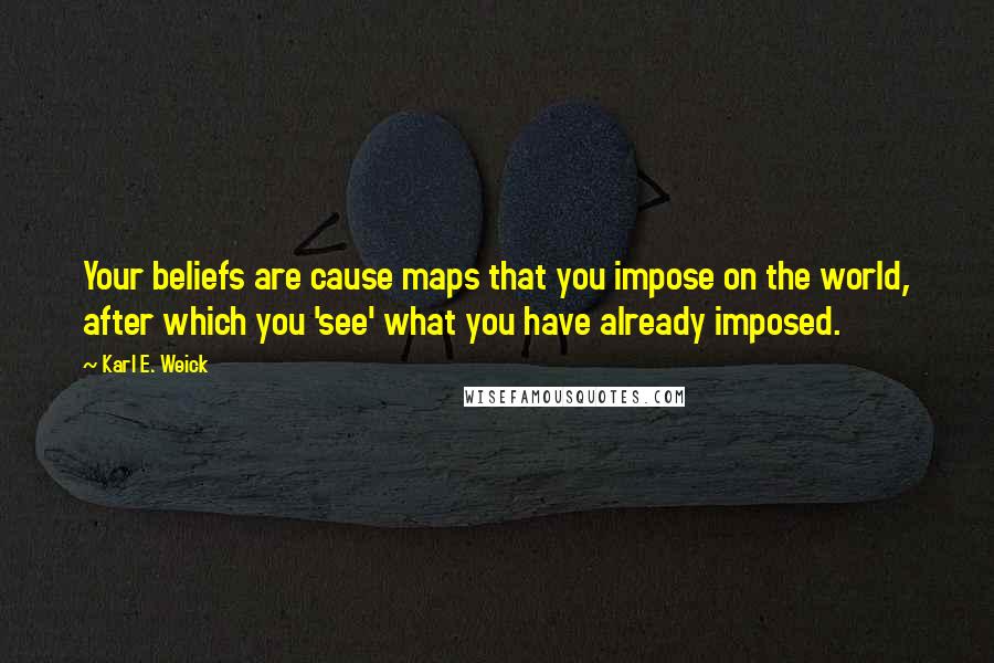 Karl E. Weick Quotes: Your beliefs are cause maps that you impose on the world, after which you 'see' what you have already imposed.