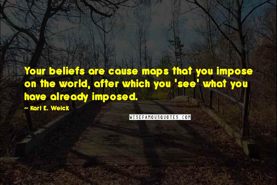 Karl E. Weick Quotes: Your beliefs are cause maps that you impose on the world, after which you 'see' what you have already imposed.