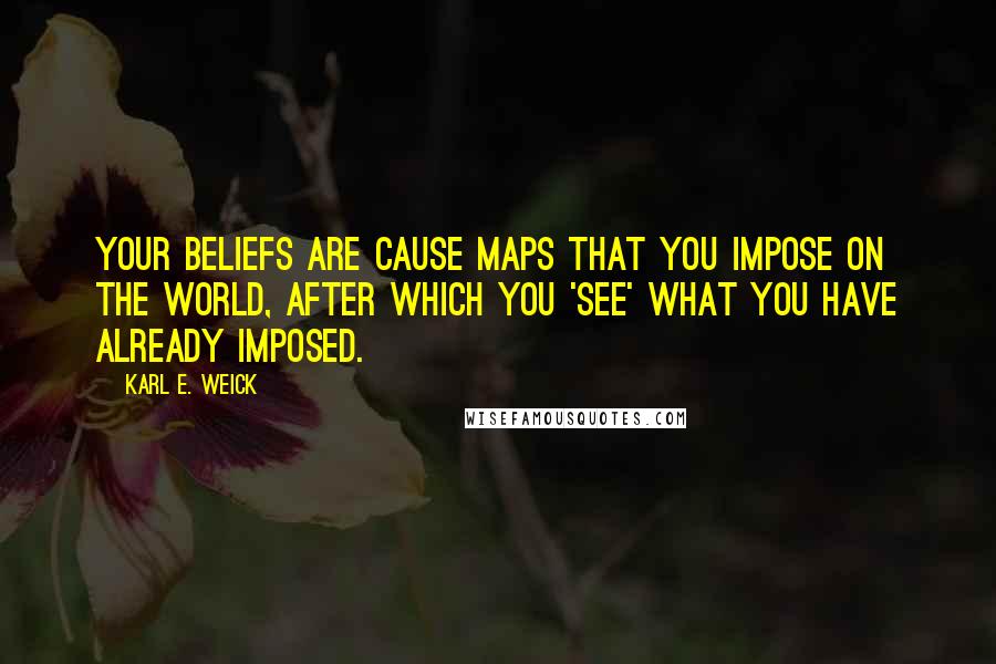 Karl E. Weick Quotes: Your beliefs are cause maps that you impose on the world, after which you 'see' what you have already imposed.