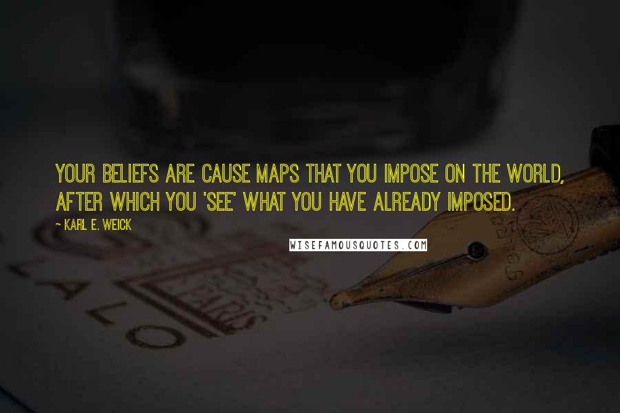 Karl E. Weick Quotes: Your beliefs are cause maps that you impose on the world, after which you 'see' what you have already imposed.