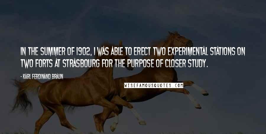 Karl Ferdinand Braun Quotes: In the summer of 1902, I was able to erect two experimental stations on two forts at Strasbourg for the purpose of closer study.