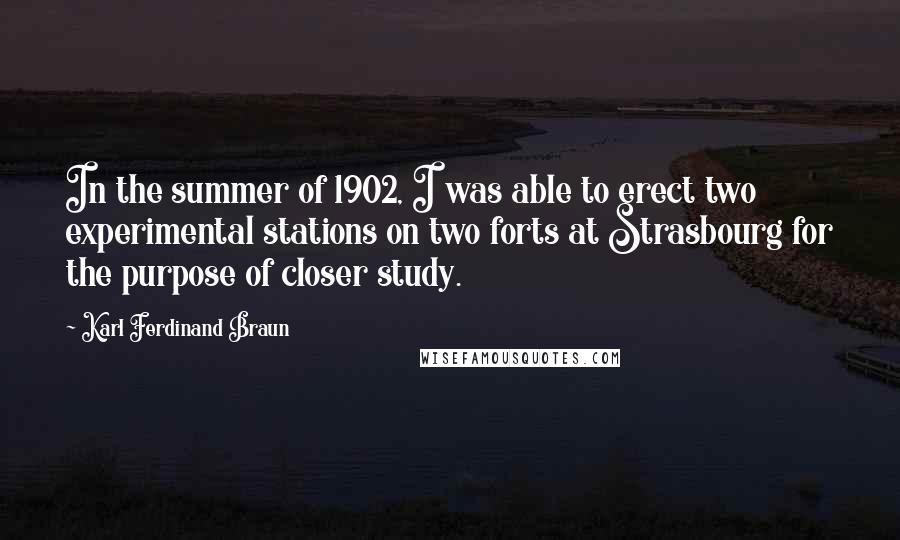 Karl Ferdinand Braun Quotes: In the summer of 1902, I was able to erect two experimental stations on two forts at Strasbourg for the purpose of closer study.
