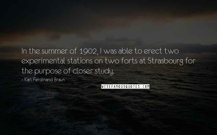 Karl Ferdinand Braun Quotes: In the summer of 1902, I was able to erect two experimental stations on two forts at Strasbourg for the purpose of closer study.