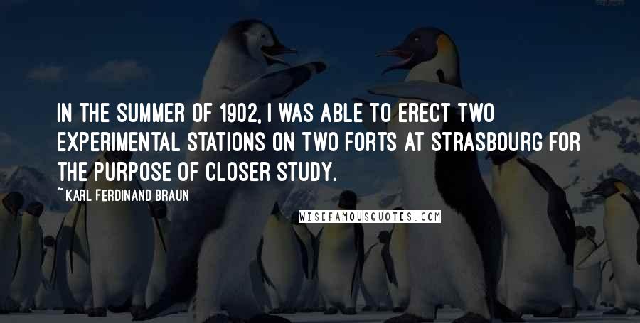 Karl Ferdinand Braun Quotes: In the summer of 1902, I was able to erect two experimental stations on two forts at Strasbourg for the purpose of closer study.