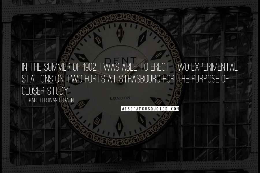 Karl Ferdinand Braun Quotes: In the summer of 1902, I was able to erect two experimental stations on two forts at Strasbourg for the purpose of closer study.