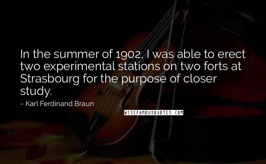 Karl Ferdinand Braun Quotes: In the summer of 1902, I was able to erect two experimental stations on two forts at Strasbourg for the purpose of closer study.