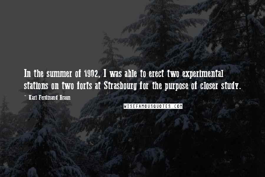 Karl Ferdinand Braun Quotes: In the summer of 1902, I was able to erect two experimental stations on two forts at Strasbourg for the purpose of closer study.