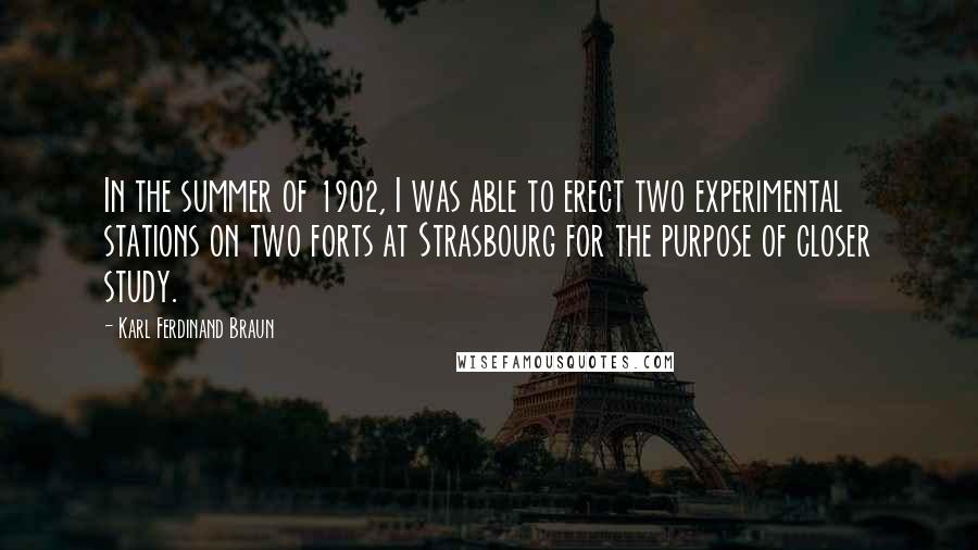 Karl Ferdinand Braun Quotes: In the summer of 1902, I was able to erect two experimental stations on two forts at Strasbourg for the purpose of closer study.