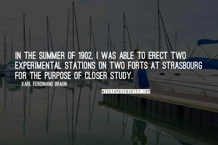 Karl Ferdinand Braun Quotes: In the summer of 1902, I was able to erect two experimental stations on two forts at Strasbourg for the purpose of closer study.