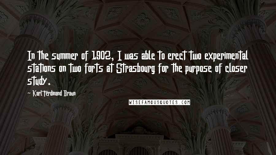 Karl Ferdinand Braun Quotes: In the summer of 1902, I was able to erect two experimental stations on two forts at Strasbourg for the purpose of closer study.