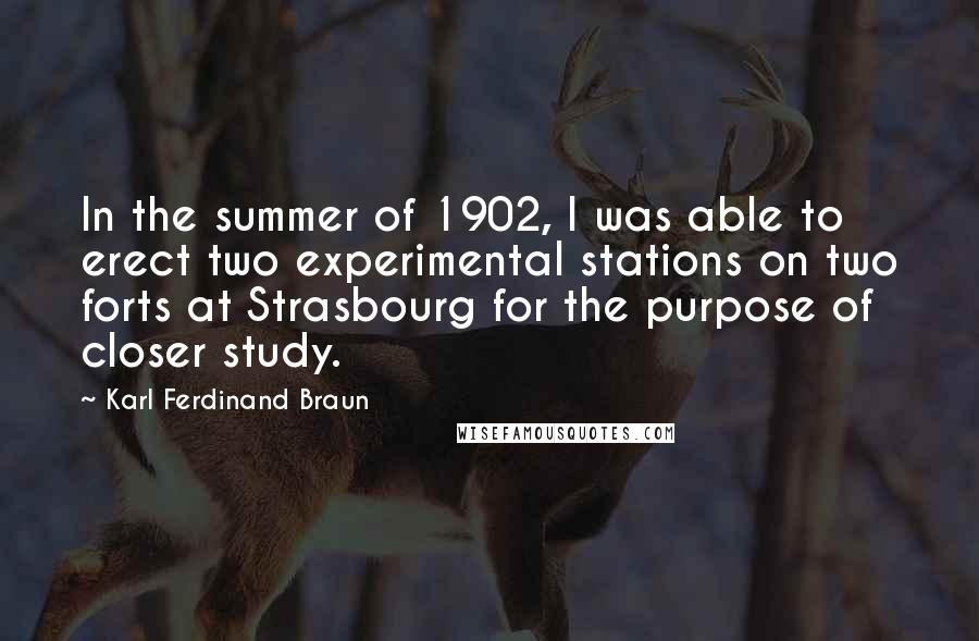 Karl Ferdinand Braun Quotes: In the summer of 1902, I was able to erect two experimental stations on two forts at Strasbourg for the purpose of closer study.