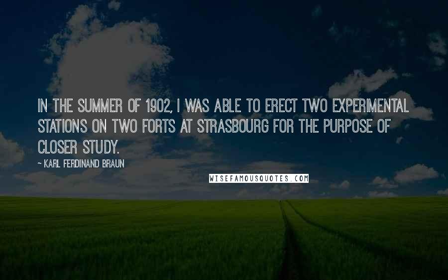 Karl Ferdinand Braun Quotes: In the summer of 1902, I was able to erect two experimental stations on two forts at Strasbourg for the purpose of closer study.