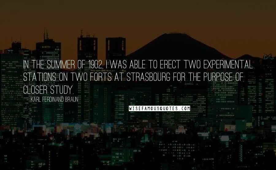 Karl Ferdinand Braun Quotes: In the summer of 1902, I was able to erect two experimental stations on two forts at Strasbourg for the purpose of closer study.