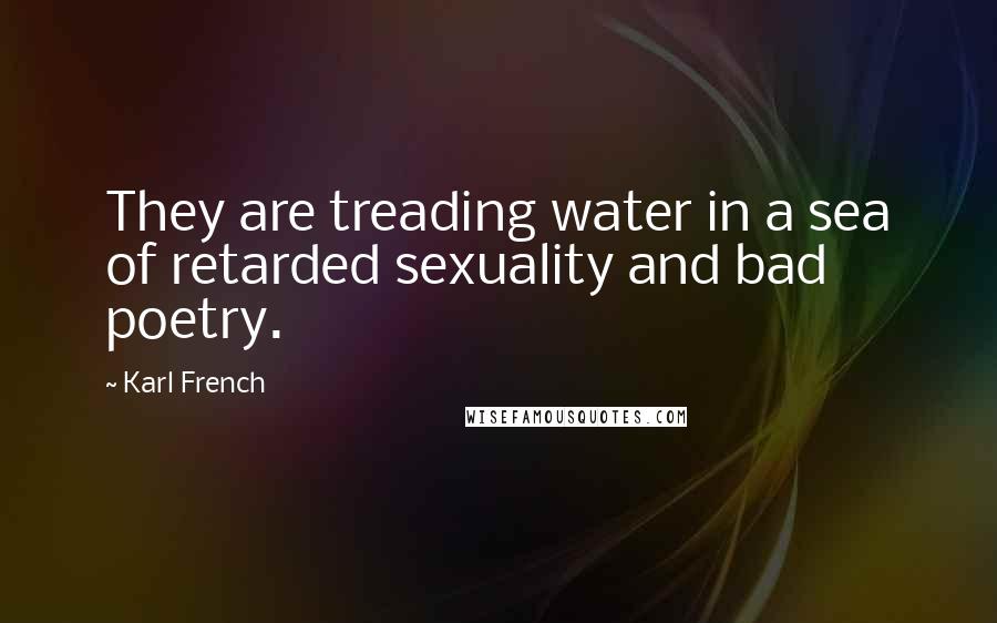 Karl French Quotes: They are treading water in a sea of retarded sexuality and bad poetry.